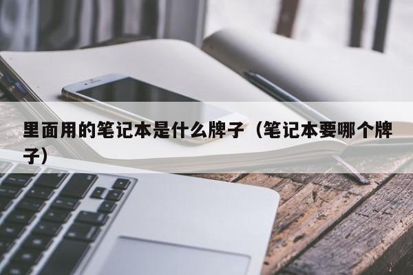 里面用的笔记本是什么牌子（笔记本要哪个牌子） 