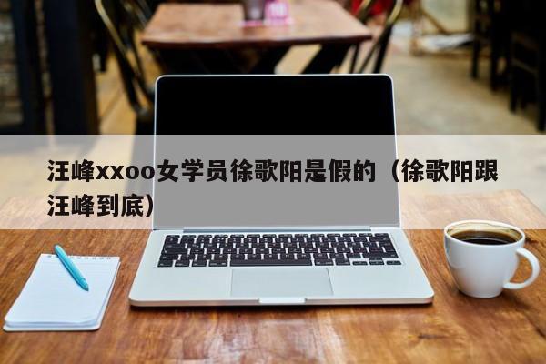 汪峰xxoo女学员徐歌阳是假的（徐歌阳跟汪峰到底） 