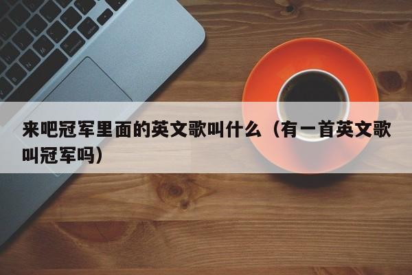 来吧冠军里面的英文歌叫什么（有一首英文歌叫冠军吗） 