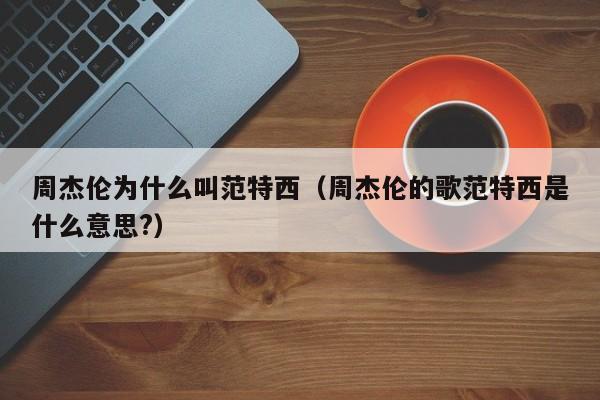 周杰伦为什么叫范特西（周杰伦的歌范特西是什么意思?） 